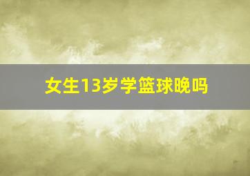 女生13岁学篮球晚吗