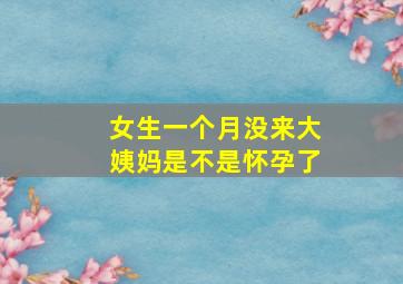 女生一个月没来大姨妈是不是怀孕了