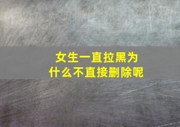 女生一直拉黑为什么不直接删除呢