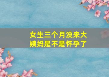 女生三个月没来大姨妈是不是怀孕了