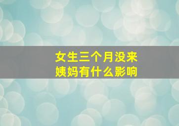 女生三个月没来姨妈有什么影响