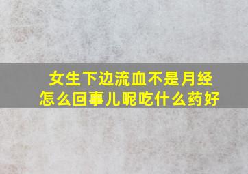 女生下边流血不是月经怎么回事儿呢吃什么药好