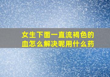 女生下面一直流褐色的血怎么解决呢用什么药