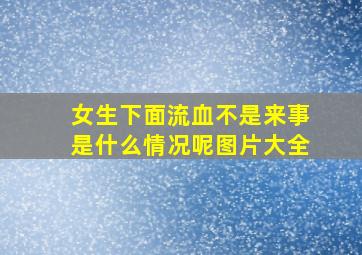 女生下面流血不是来事是什么情况呢图片大全