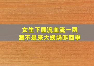 女生下面流血流一两滴不是来大姨妈咋回事