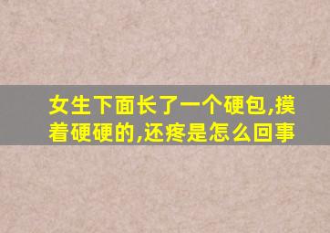 女生下面长了一个硬包,摸着硬硬的,还疼是怎么回事