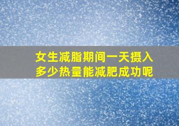 女生减脂期间一天摄入多少热量能减肥成功呢