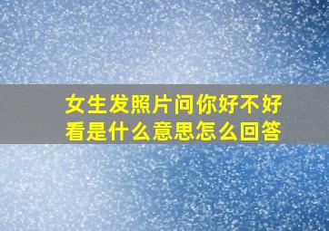 女生发照片问你好不好看是什么意思怎么回答