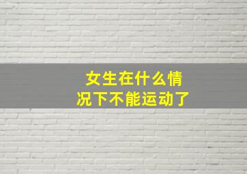 女生在什么情况下不能运动了