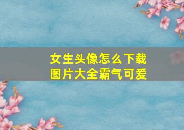 女生头像怎么下载图片大全霸气可爱