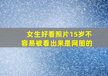 女生好看照片15岁不容易被看出来是网图的