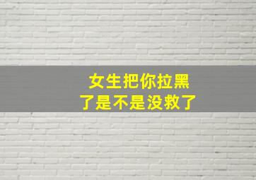 女生把你拉黑了是不是没救了