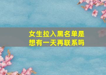 女生拉入黑名单是想有一天再联系吗