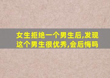 女生拒绝一个男生后,发现这个男生很优秀,会后悔吗