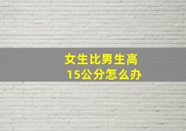 女生比男生高15公分怎么办