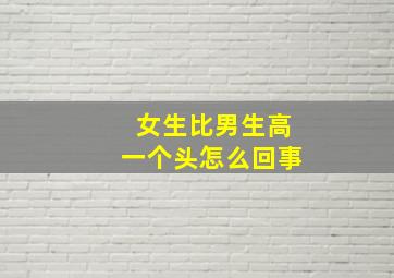 女生比男生高一个头怎么回事