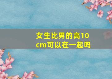 女生比男的高10cm可以在一起吗