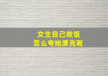 女生自己做饭怎么夸她漂亮呢