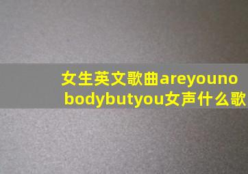 女生英文歌曲areyounobodybutyou女声什么歌