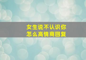 女生说不认识你怎么高情商回复