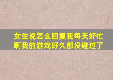 女生说怎么回复我每天好忙啊我的游戏好久都没碰过了