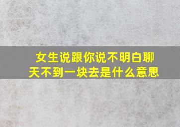 女生说跟你说不明白聊天不到一块去是什么意思