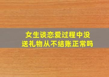 女生谈恋爱过程中没送礼物从不结账正常吗