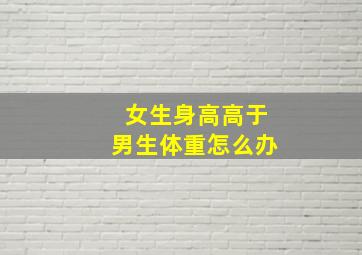 女生身高高于男生体重怎么办