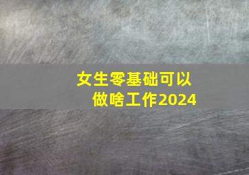 女生零基础可以做啥工作2024