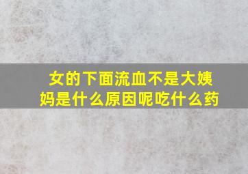 女的下面流血不是大姨妈是什么原因呢吃什么药