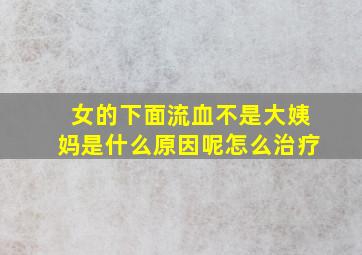 女的下面流血不是大姨妈是什么原因呢怎么治疗