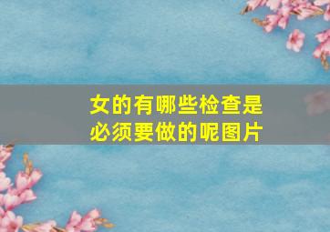 女的有哪些检查是必须要做的呢图片