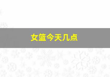 女篮今天几点