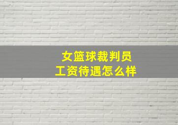 女篮球裁判员工资待遇怎么样