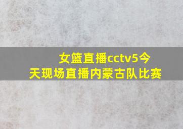 女篮直播cctv5今天现场直播内蒙古队比赛