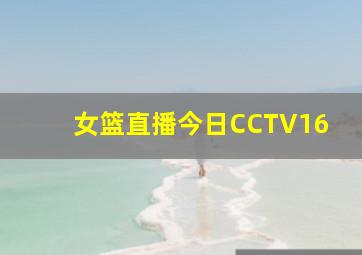 女篮直播今日CCTV16