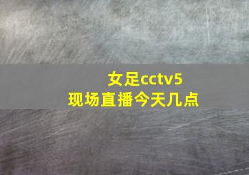 女足cctv5现场直播今天几点