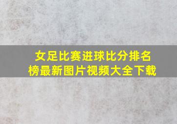 女足比赛进球比分排名榜最新图片视频大全下载