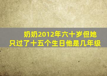 奶奶2012年六十岁但她只过了十五个生日他是几年级