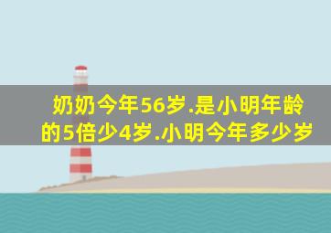 奶奶今年56岁.是小明年龄的5倍少4岁.小明今年多少岁