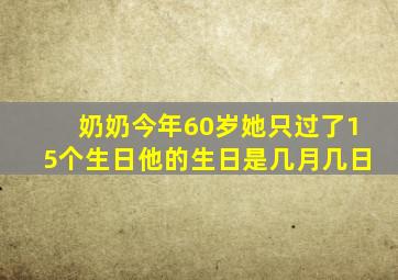 奶奶今年60岁她只过了15个生日他的生日是几月几日