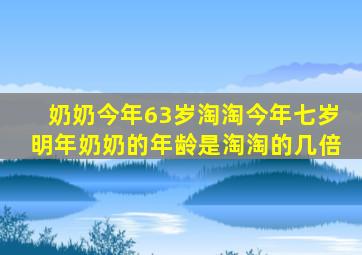 奶奶今年63岁淘淘今年七岁明年奶奶的年龄是淘淘的几倍