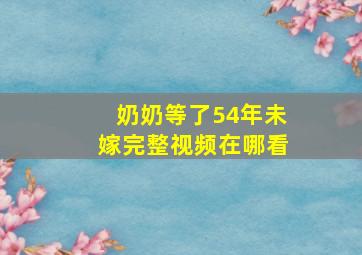 奶奶等了54年未嫁完整视频在哪看