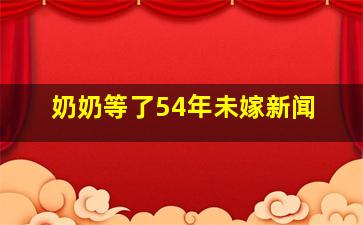 奶奶等了54年未嫁新闻