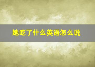 她吃了什么英语怎么说