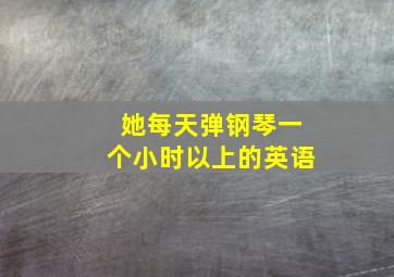 她每天弹钢琴一个小时以上的英语