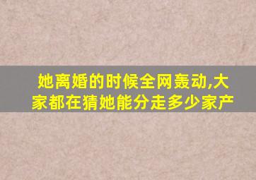 她离婚的时候全网轰动,大家都在猜她能分走多少家产