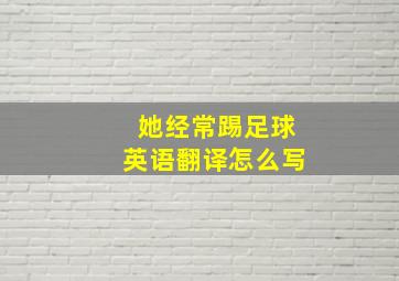 她经常踢足球英语翻译怎么写