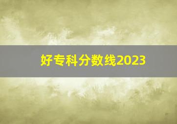 好专科分数线2023