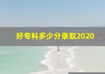 好专科多少分录取2020